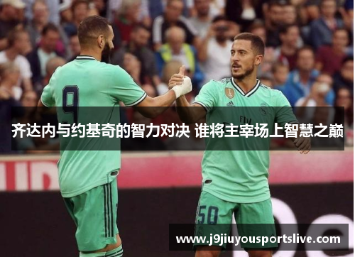 齐达内与约基奇的智力对决 谁将主宰场上智慧之巅