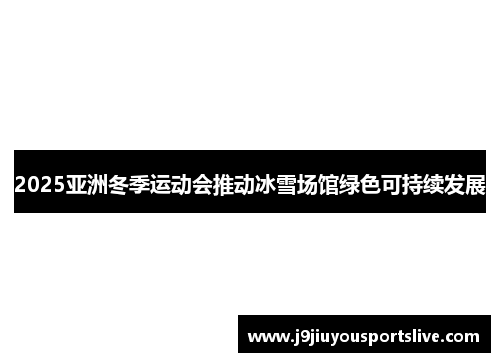 2025亚洲冬季运动会推动冰雪场馆绿色可持续发展