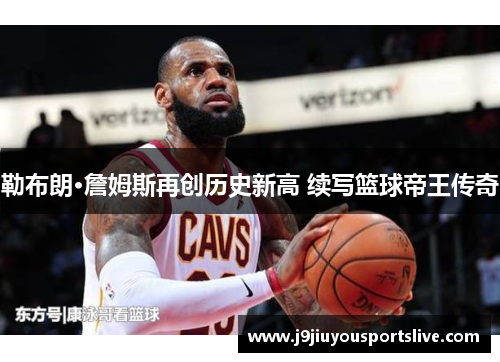 勒布朗·詹姆斯再创历史新高 续写篮球帝王传奇