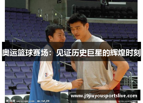 奥运篮球赛场：见证历史巨星的辉煌时刻