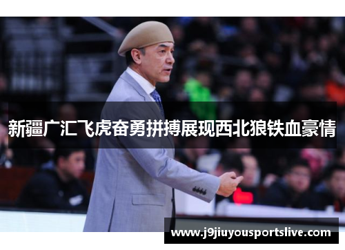 新疆广汇飞虎奋勇拼搏展现西北狼铁血豪情