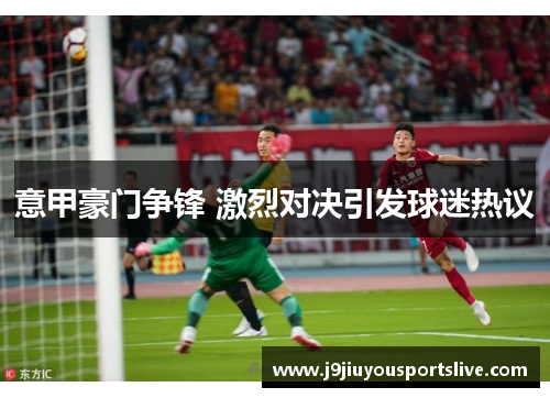 意甲豪门争锋 激烈对决引发球迷热议