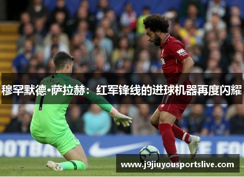 穆罕默德·萨拉赫：红军锋线的进球机器再度闪耀