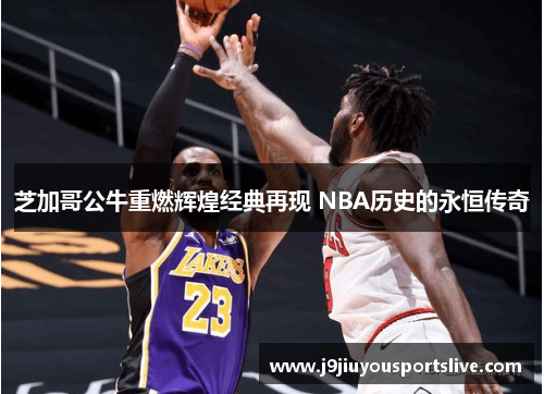芝加哥公牛重燃辉煌经典再现 NBA历史的永恒传奇