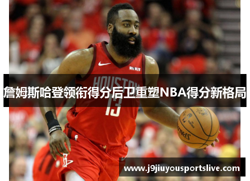 詹姆斯哈登领衔得分后卫重塑NBA得分新格局