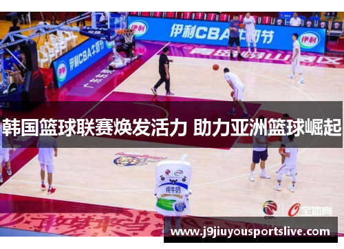 韩国篮球联赛焕发活力 助力亚洲篮球崛起
