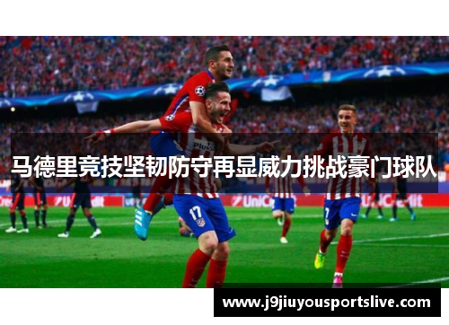 马德里竞技坚韧防守再显威力挑战豪门球队