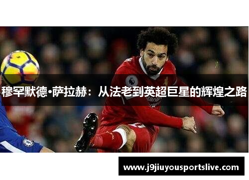 穆罕默德·萨拉赫：从法老到英超巨星的辉煌之路