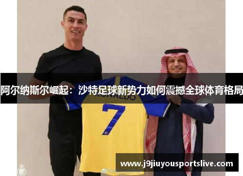 阿尔纳斯尔崛起：沙特足球新势力如何震撼全球体育格局