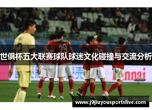 世俱杯五大联赛球队球迷文化碰撞与交流分析