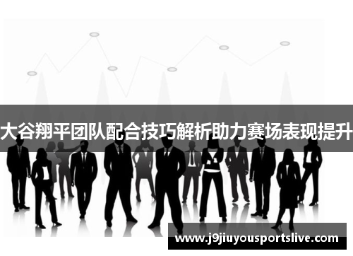 大谷翔平团队配合技巧解析助力赛场表现提升