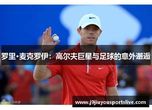 罗里·麦克罗伊：高尔夫巨星与足球的意外邂逅