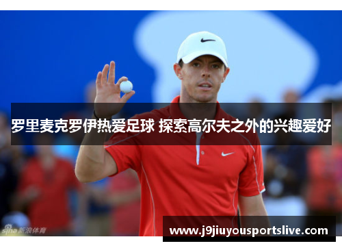 罗里麦克罗伊热爱足球 探索高尔夫之外的兴趣爱好