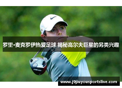 罗里·麦克罗伊热爱足球 揭秘高尔夫巨星的另类兴趣