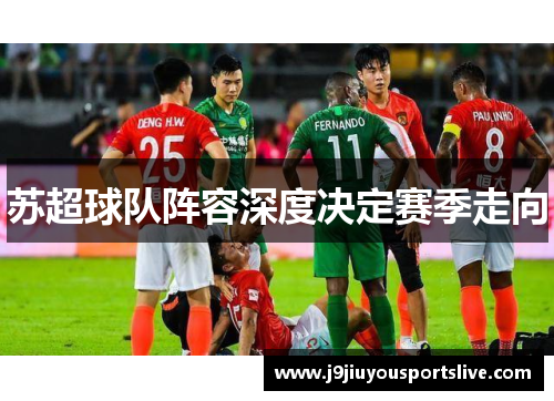 苏超球队阵容深度决定赛季走向