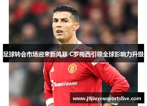 足球转会市场迎来新风暴 C罗梅西引领全球影响力升级