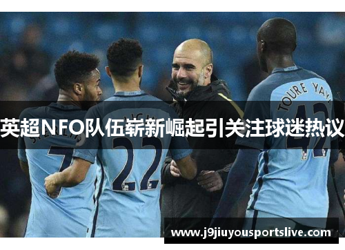 英超NFO队伍崭新崛起引关注球迷热议