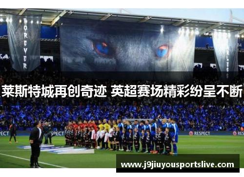 莱斯特城再创奇迹 英超赛场精彩纷呈不断