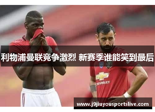 利物浦曼联竞争激烈 新赛季谁能笑到最后
