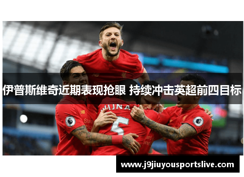 伊普斯维奇近期表现抢眼 持续冲击英超前四目标