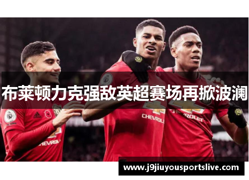 布莱顿力克强敌英超赛场再掀波澜