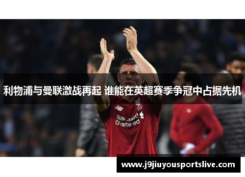 利物浦与曼联激战再起 谁能在英超赛季争冠中占据先机