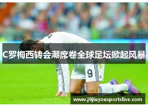 C罗梅西转会潮席卷全球足坛掀起风暴