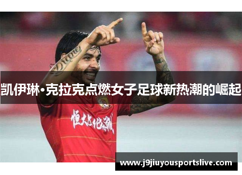 凯伊琳·克拉克点燃女子足球新热潮的崛起