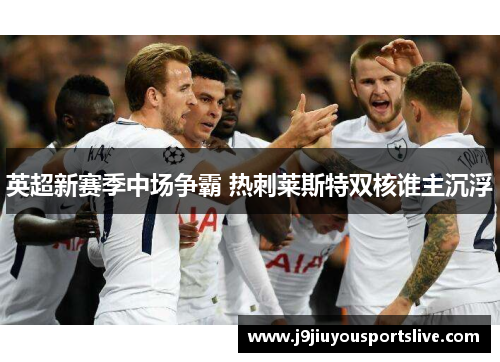 英超新赛季中场争霸 热刺莱斯特双核谁主沉浮