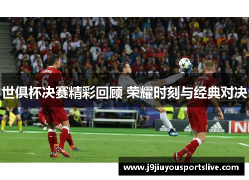 世俱杯决赛精彩回顾 荣耀时刻与经典对决