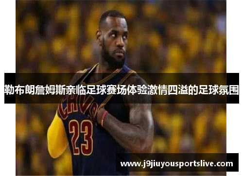 勒布朗詹姆斯亲临足球赛场体验激情四溢的足球氛围