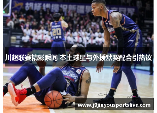 川超联赛精彩瞬间 本土球星与外援默契配合引热议