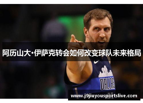 阿历山大·伊萨克转会如何改变球队未来格局