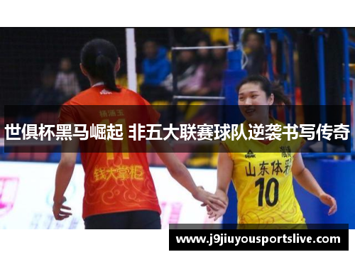 世俱杯黑马崛起 非五大联赛球队逆袭书写传奇